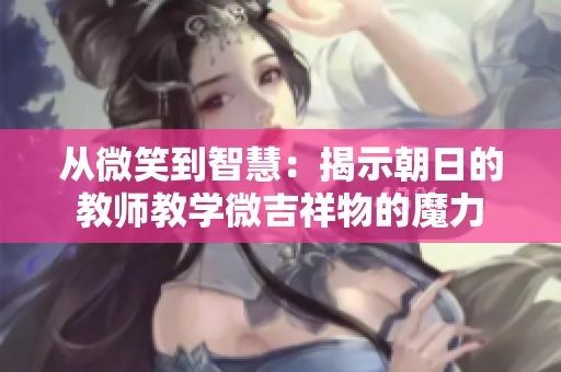 从微笑到智慧：揭示朝日的教师教学微吉祥物的魔力