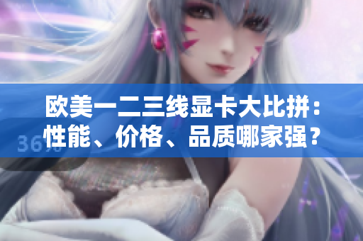 欧美一二三线显卡大比拼：性能、价格、品质哪家强？