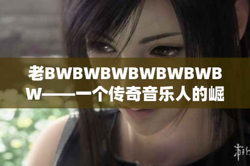 老BWBWBWBWBWBWBW——一个传奇音乐人的崛起与创作之路