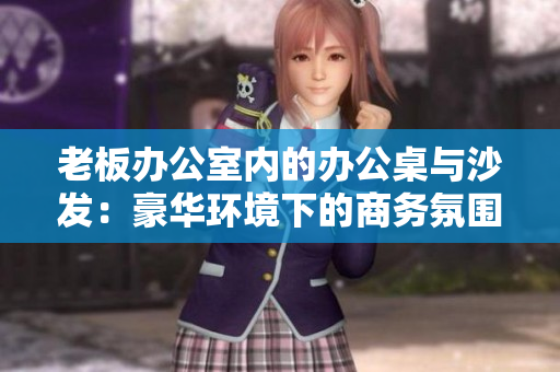 老板办公室内的办公桌与沙发：豪华环境下的商务氛围