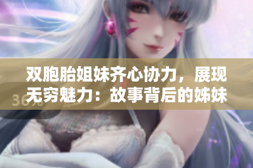 双胞胎姐妹齐心协力，展现无穷魅力：故事背后的姊妹情深