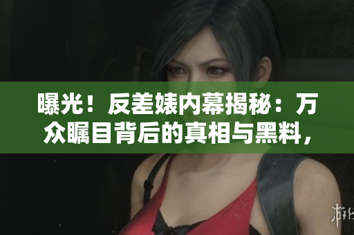 曝光！反差婊内幕揭秘：万众瞩目背后的真相与黑料，咋让你大开眼界！