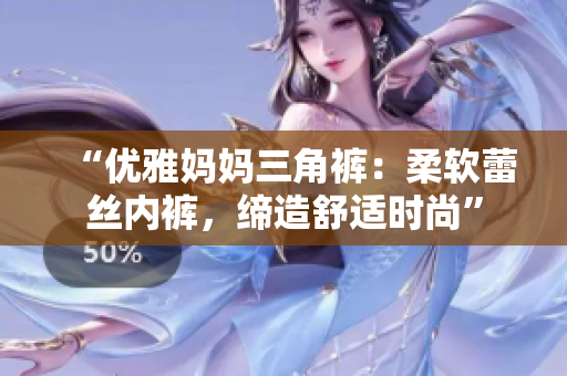 “优雅妈妈三角裤：柔软蕾丝内裤，缔造舒适时尚”