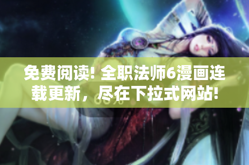 免费阅读! 全职法师6漫画连载更新，尽在下拉式网站!
