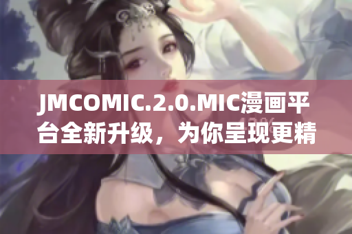 JMCOMIC.2.0.MIC漫画平台全新升级，为你呈现更精彩的漫画世界