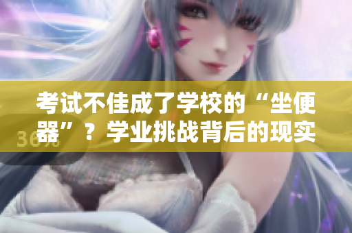 考试不佳成了学校的“坐便器”？学业挑战背后的现实真相