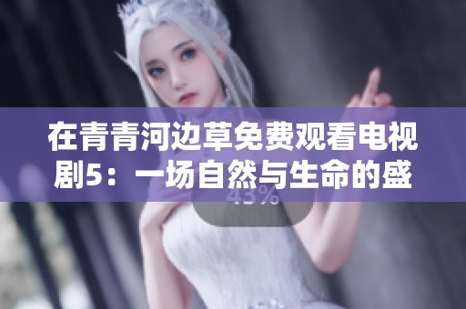 在青青河边草免费观看电视剧5：一场自然与生命的盛宴