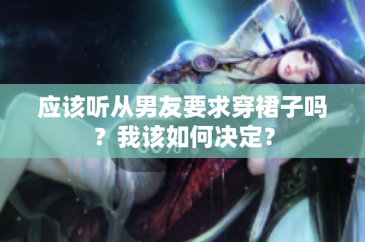 应该听从男友要求穿裙子吗？我该如何决定？