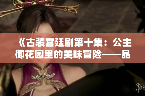《古装宫廷剧第十集：公主御花园里的美味冒险——品尝神秘的龙棍》