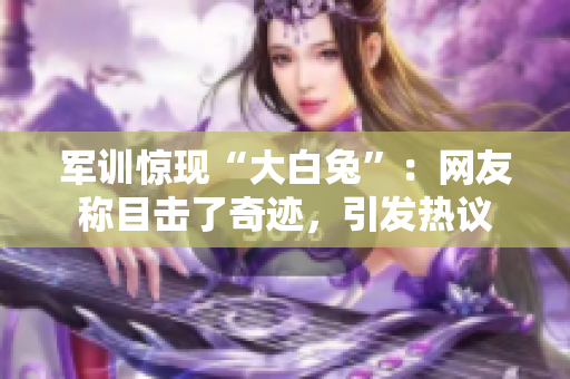 军训惊现“大白兔”：网友称目击了奇迹，引发热议