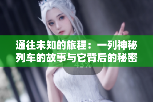 通往未知的旅程：一列神秘列车的故事与它背后的秘密