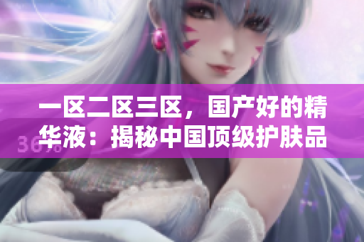 一区二区三区，国产好的精华液：揭秘中国顶级护肤品的秘密配方和功效