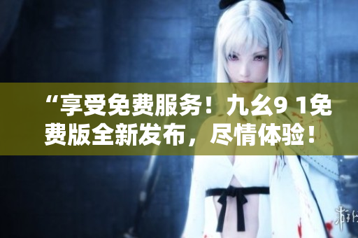 “享受免费服务！九幺9 1免费版全新发布，尽情体验！”