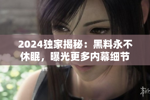 2024独家揭秘：黑料永不休眠，曝光更多内幕细节