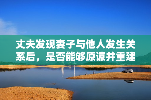 丈夫发现妻子与他人发生关系后，是否能够原谅并重建关系？