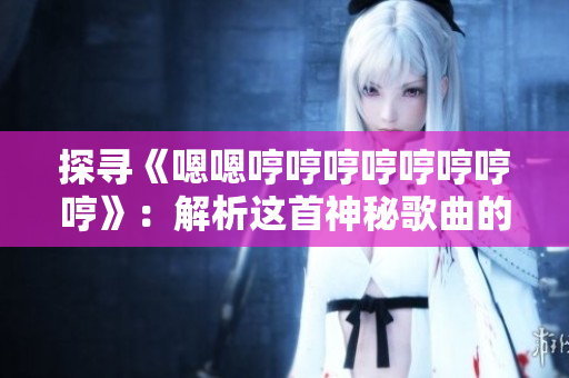 探寻《嗯嗯哼哼哼哼哼哼哼哼》：解析这首神秘歌曲的起源和意义