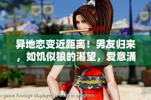异地恋变近距离！男友归来，如饥似狼的渴望，爱意涌动！