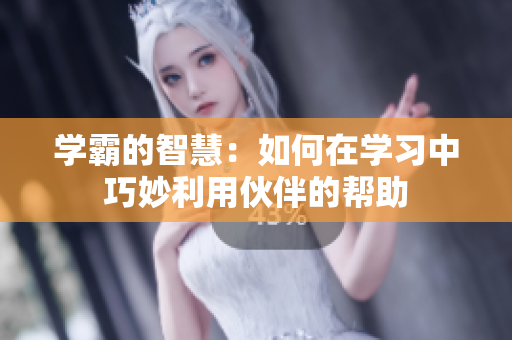 学霸的智慧：如何在学习中巧妙利用伙伴的帮助