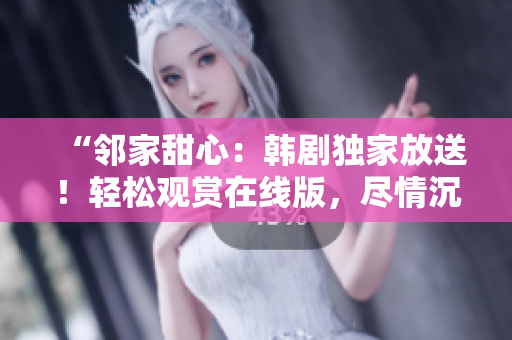 “邻家甜心：韩剧独家放送！轻松观赏在线版，尽情沉浸爱情温暖！”