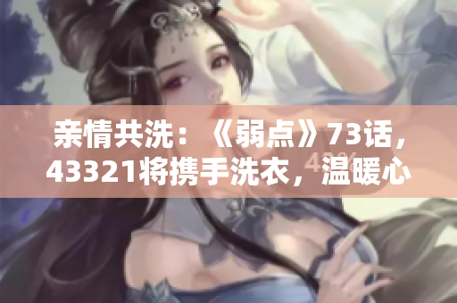 亲情共洗：《弱点》73话，43321将携手洗衣，温暖心房