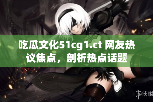 吃瓜文化51cg1.ct 网友热议焦点，剖析热点话题