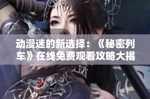 动漫迷的新选择：《秘密列车》在线免费观看攻略大揭秘！