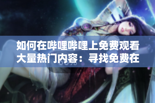 如何在哔哩哔哩上免费观看大量热门内容：寻找免费在线观影资源的方法和地点