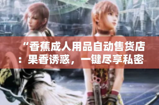 “香蕉成人用品自动售货店：果香诱惑，一键尽享私密时刻”