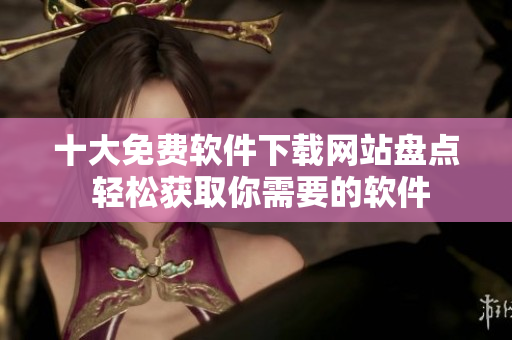 十大免费软件下载网站盘点 轻松获取你需要的软件