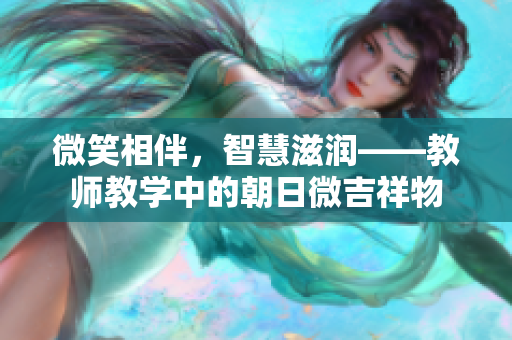 微笑相伴，智慧滋润——教师教学中的朝日微吉祥物