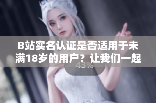 B站实名认证是否适用于未满18岁的用户？让我们一起来了解吧！