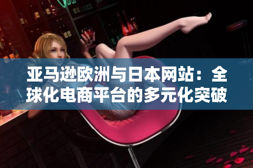 亚马逊欧洲与日本网站：全球化电商平台的多元化突破