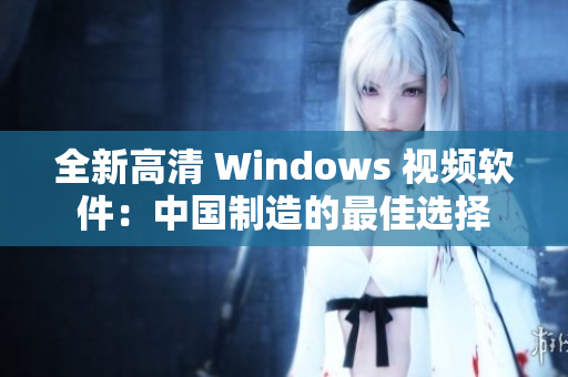 全新高清 Windows 视频软件：中国制造的最佳选择