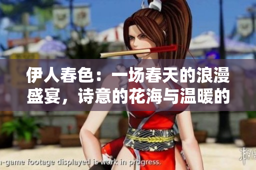 伊人春色：一场春天的浪漫盛宴，诗意的花海与温暖的微风共舞