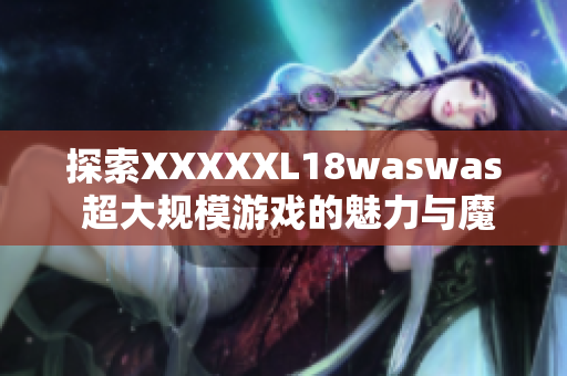探索XXXXXL18waswas 超大规模游戏的魅力与魔力