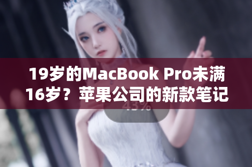 19岁的MacBook Pro未满16岁？苹果公司的新款笔记本电脑令人惊叹