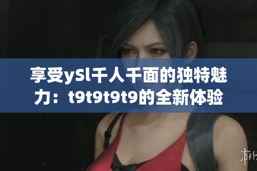 享受ySl千人千面的独特魅力：t9t9t9t9的全新体验