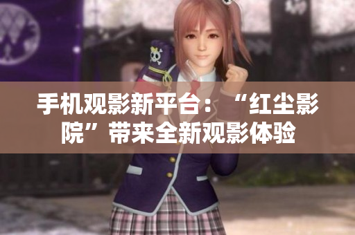 手机观影新平台：“红尘影院”带来全新观影体验