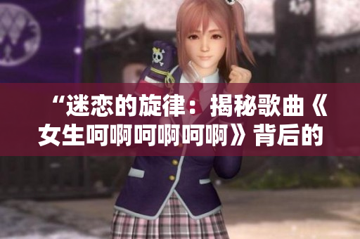 “迷恋的旋律：揭秘歌曲《女生呵啊呵啊呵啊》背后的故事和情感”