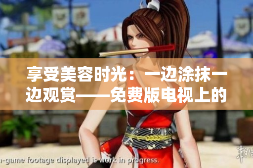 享受美容时光：一边涂抹一边观赏——免费版电视上的护肤新体验