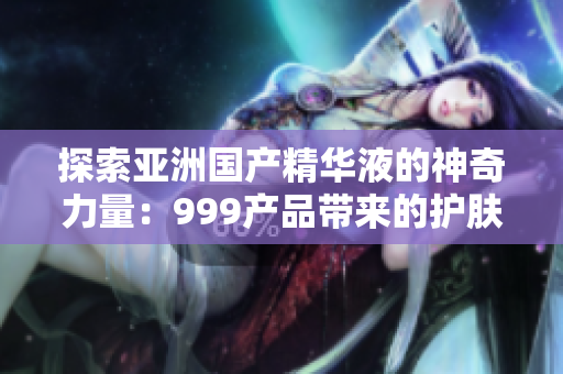 探索亚洲国产精华液的神奇力量：999产品带来的护肤革命