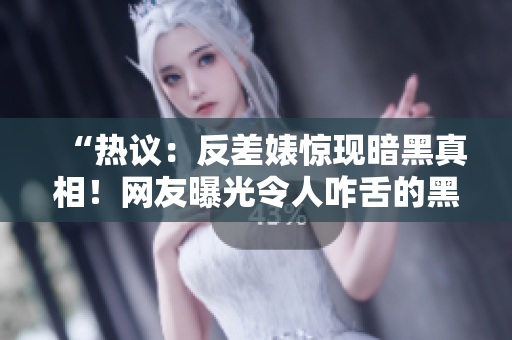 “热议：反差婊惊现暗黑真相！网友曝光令人咋舌的黑料！”
