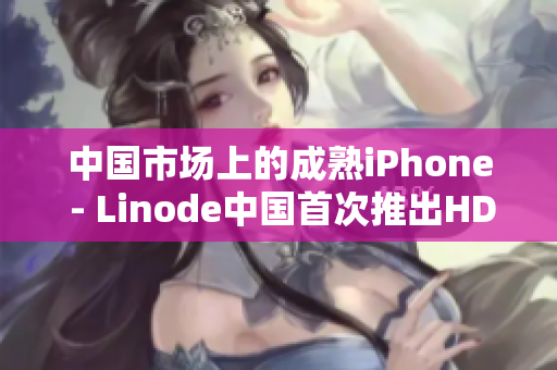 中国市场上的成熟iPhone - Linode中国首次推出HD2服务