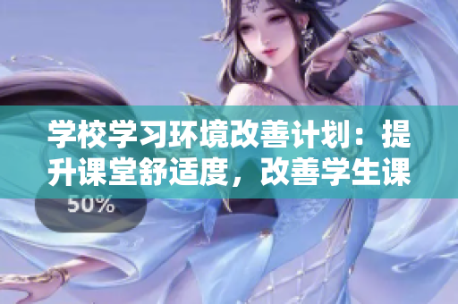 学校学习环境改善计划：提升课堂舒适度，改善学生课桌椅设计