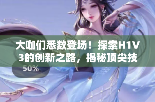 大咖们悉数登场！探索H1V3的创新之路，揭秘顶尖技术与未来发展