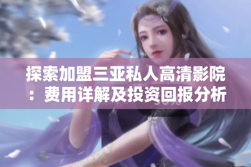 探索加盟三亚私人高清影院：费用详解及投资回报分析
