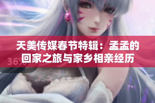 天美传媒春节特辑：孟孟的回家之旅与家乡相亲经历