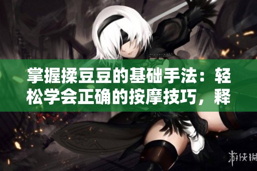 掌握揉豆豆的基础手法：轻松学会正确的按摩技巧，释放身心压力