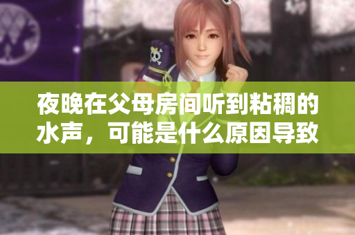 夜晚在父母房间听到粘稠的水声，可能是什么原因导致的？