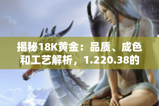 揭秘18K黄金：品质、成色和工艺解析，1.220.38的奥秘
